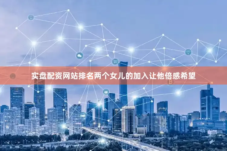 实盘配资网站排名两个女儿的加入让他倍感希望