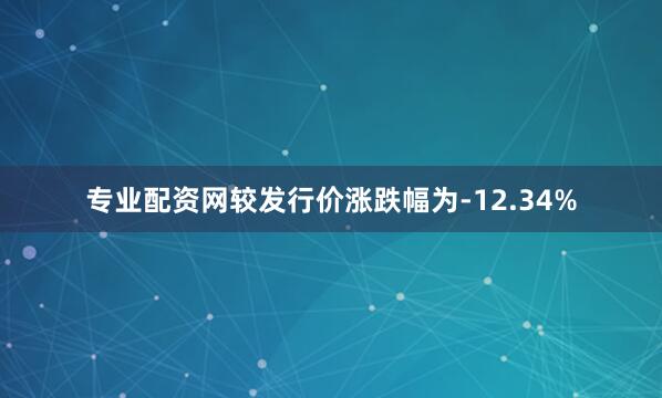 专业配资网较发行价涨跌幅为-12.34%