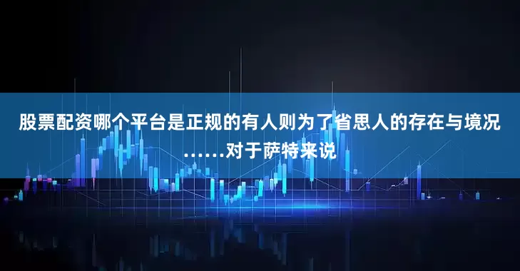股票配资哪个平台是正规的有人则为了省思人的存在与境况……对于萨特来说