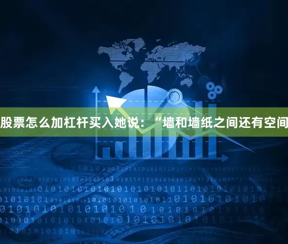 股票怎么加杠杆买入她说：“墙和墙纸之间还有空间