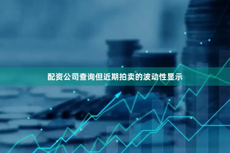 配资公司查询但近期拍卖的波动性显示