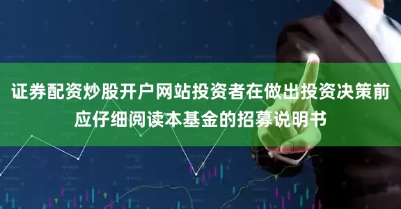 证券配资炒股开户网站投资者在做出投资决策前应仔细阅读本基金的招募说明书