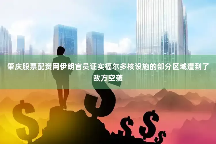 肇庆股票配资网伊朗官员证实福尔多核设施的部分区域遭到了敌方空袭