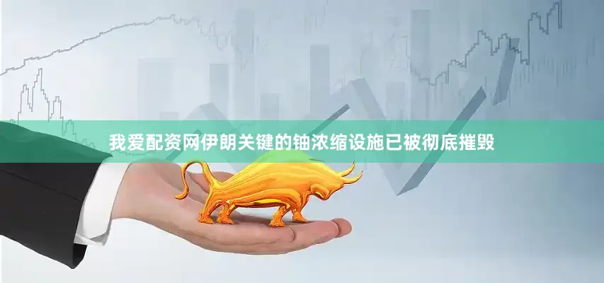 我爱配资网伊朗关键的铀浓缩设施已被彻底摧毁