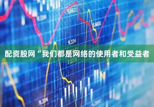 配资股网“我们都是网络的使用者和受益者