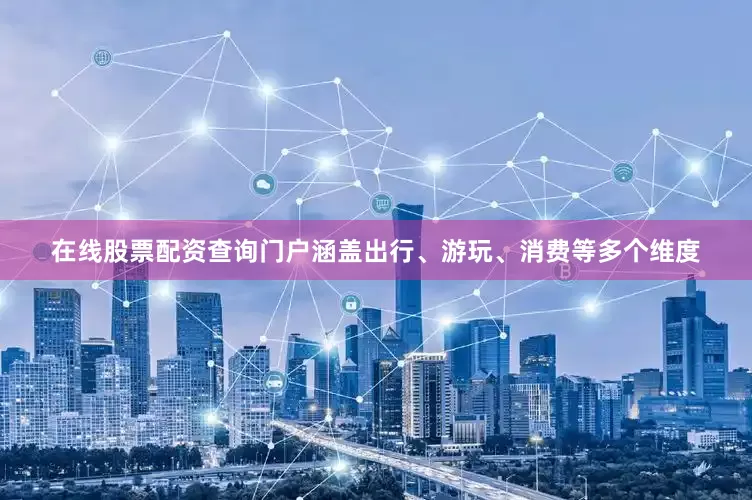 在线股票配资查询门户涵盖出行、游玩、消费等多个维度