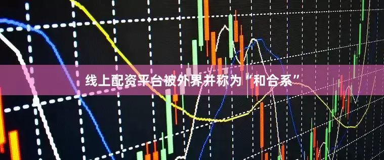线上配资平台被外界并称为“和合系”