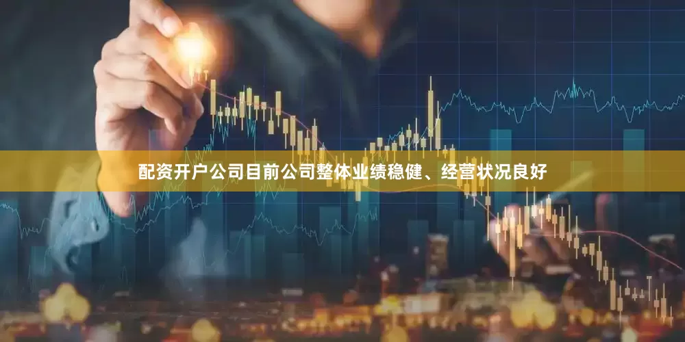 配资开户公司目前公司整体业绩稳健、经营状况良好