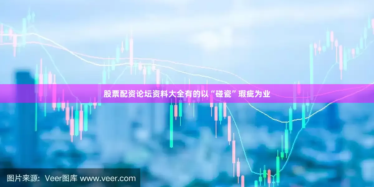 股票配资论坛资料大全有的以“碰瓷”瑕疵为业