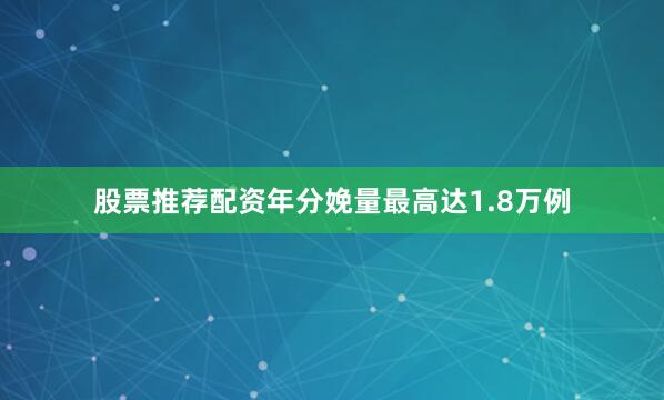 股票推荐配资年分娩量最高达1.8万例