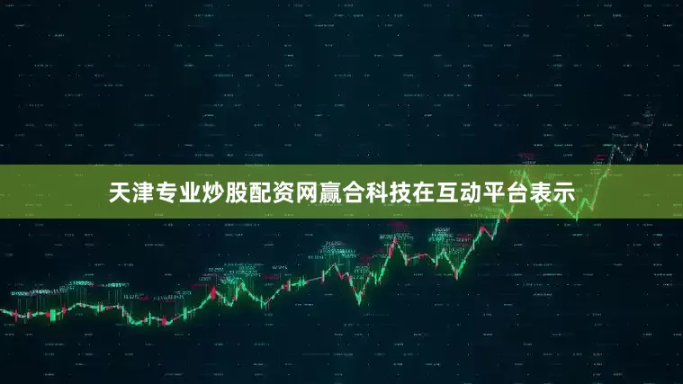 天津专业炒股配资网赢合科技在互动平台表示
