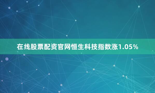 在线股票配资官网恒生科技指数涨1.05%