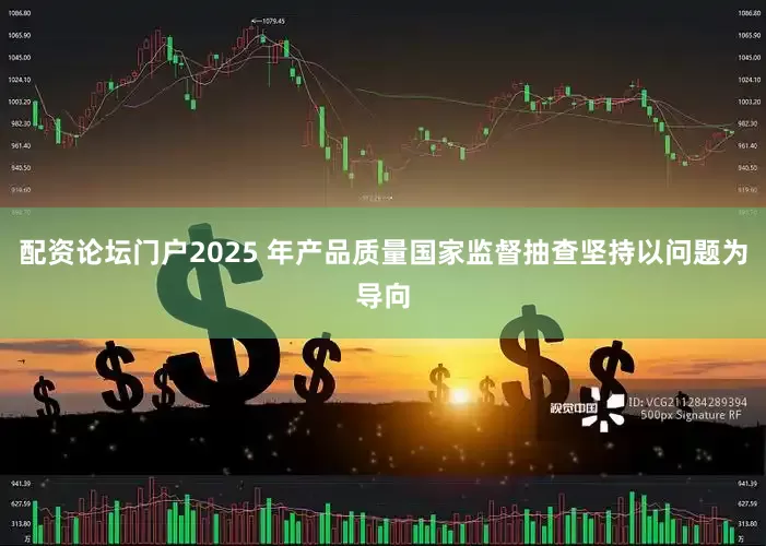 配资论坛门户2025 年产品质量国家监督抽查坚持以问题为导向