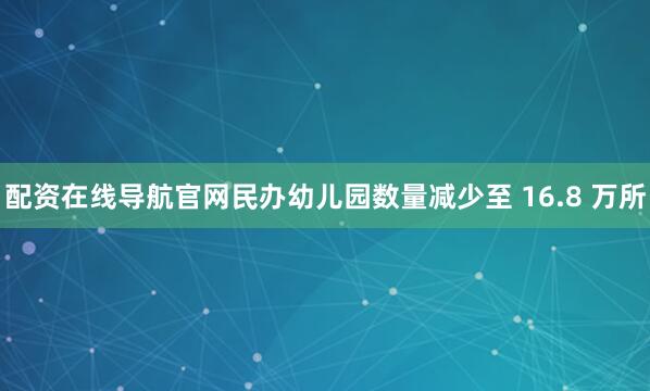 配资在线导航官网民办幼儿园数量减少至 16.8 万所