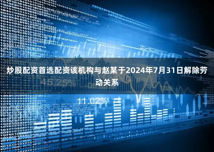 炒股配资首选配资该机构与赵某于2024年7月31日解除劳动关系