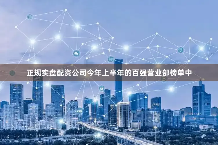 正规实盘配资公司今年上半年的百强营业部榜单中