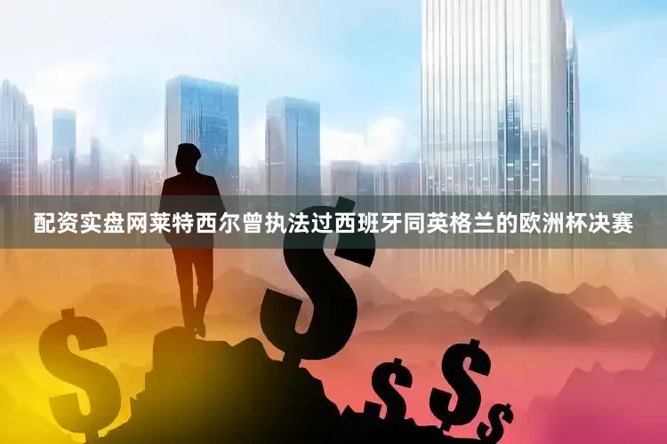 配资实盘网莱特西尔曾执法过西班牙同英格兰的欧洲杯决赛