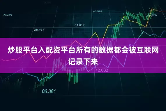 炒股平台入配资平台所有的数据都会被互联网记录下来