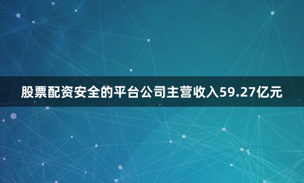 股票配资安全的平台公司主营收入59.27亿元