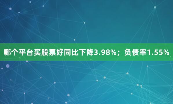哪个平台买股票好同比下降3.98%；负债率1.55%