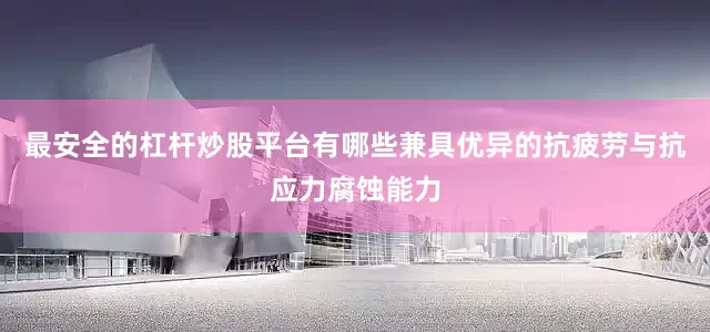 最安全的杠杆炒股平台有哪些兼具优异的抗疲劳与抗应力腐蚀能力