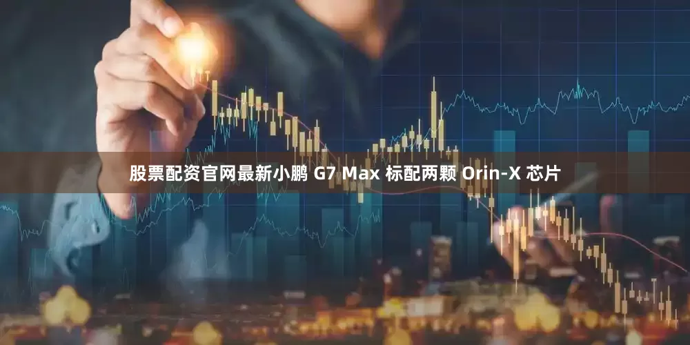 股票配资官网最新小鹏 G7 Max 标配两颗 Orin-X 芯片
