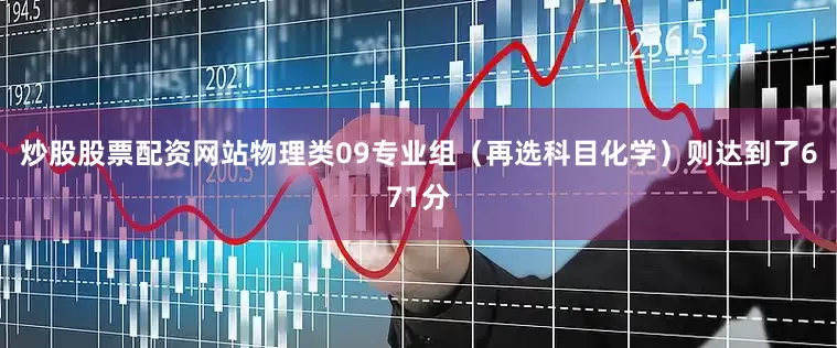炒股股票配资网站物理类09专业组（再选科目化学）则达到了671分