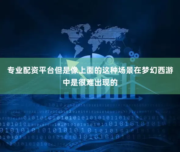 专业配资平台但是像上面的这种场景在梦幻西游中是很难出现的