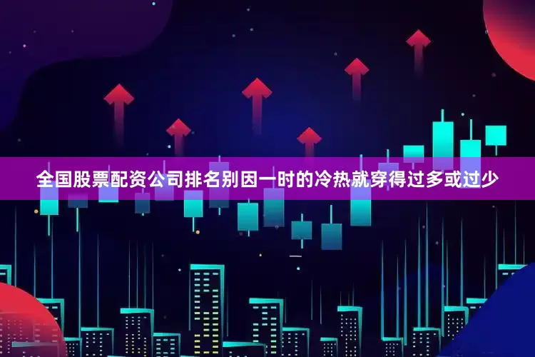 全国股票配资公司排名别因一时的冷热就穿得过多或过少