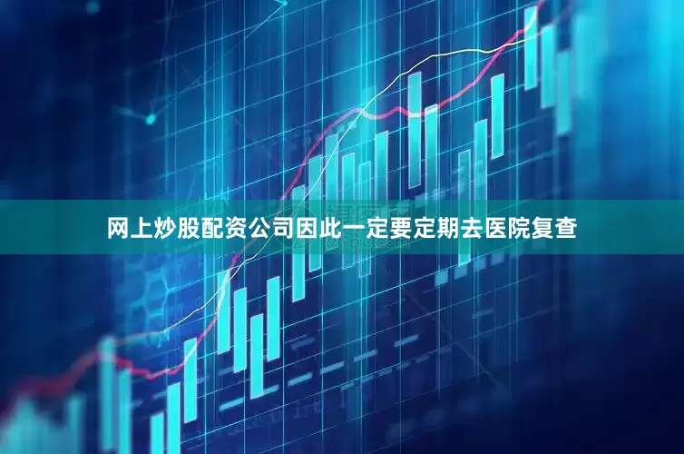 网上炒股配资公司因此一定要定期去医院复查