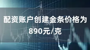 配资账户创建金条价格为890元/克