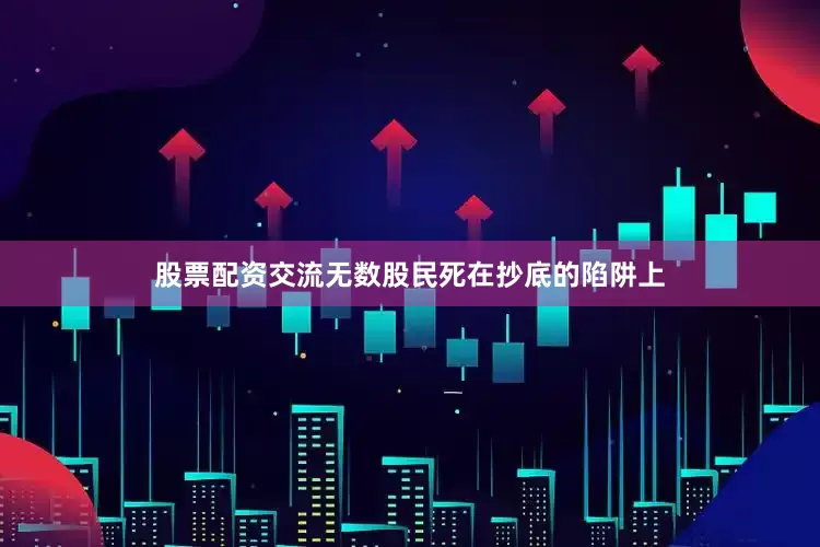 股票配资交流无数股民死在抄底的陷阱上