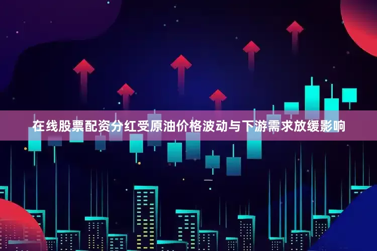 在线股票配资分红受原油价格波动与下游需求放缓影响