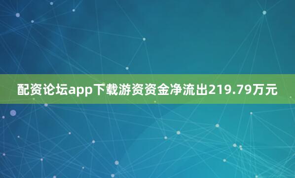 配资论坛app下载游资资金净流出219.79万元