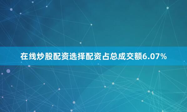 在线炒股配资选择配资占总成交额6.07%