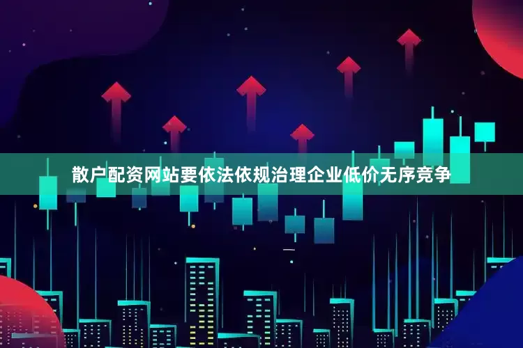散户配资网站要依法依规治理企业低价无序竞争