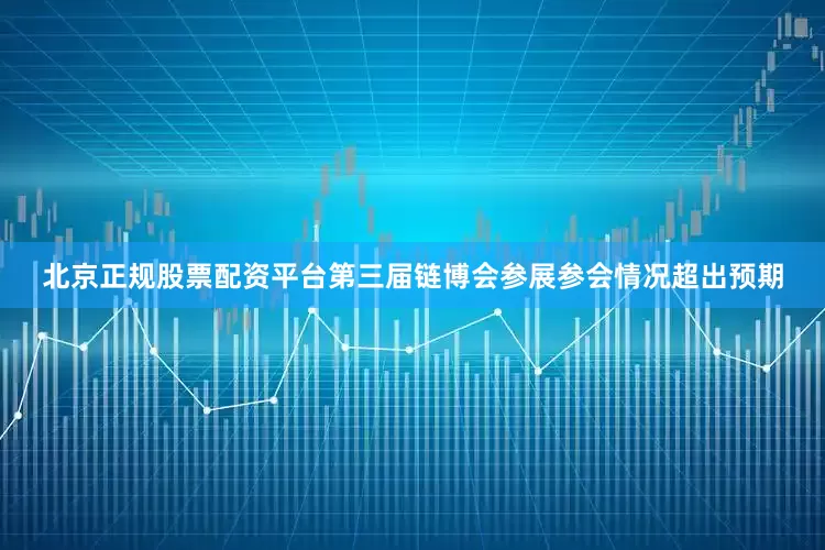 北京正规股票配资平台第三届链博会参展参会情况超出预期