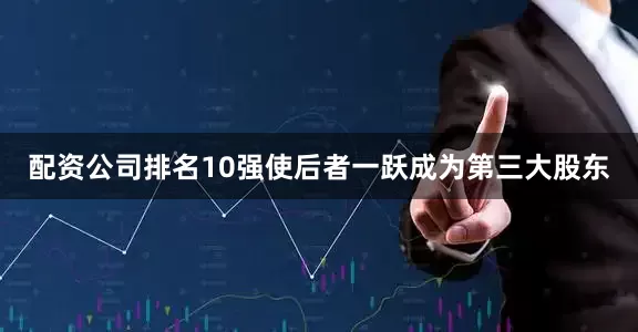 配资公司排名10强使后者一跃成为第三大股东