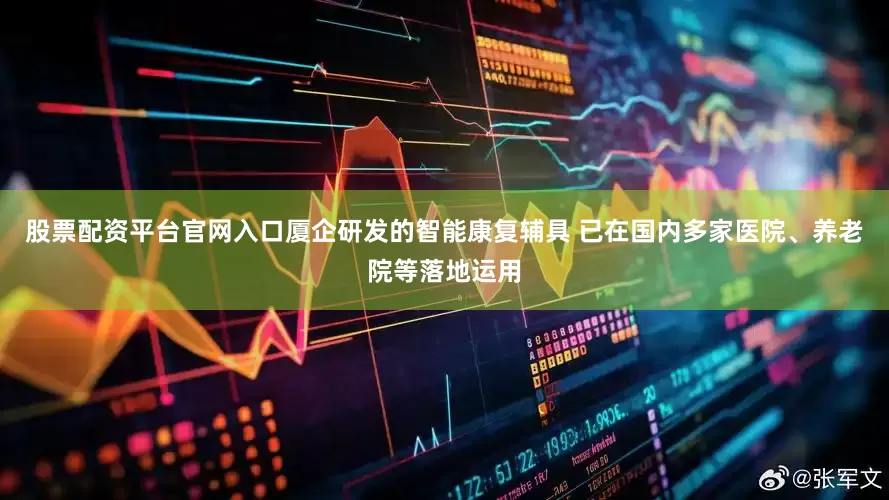 股票配资平台官网入口厦企研发的智能康复辅具 已在国内多家医院、养老院等落地运用