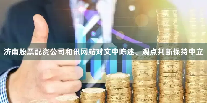 济南股票配资公司和讯网站对文中陈述、观点判断保持中立