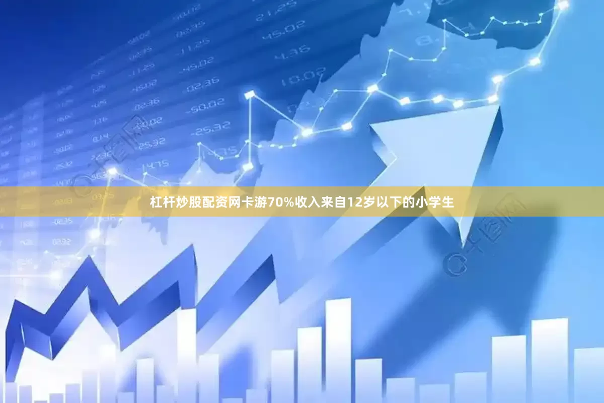 杠杆炒股配资网卡游70%收入来自12岁以下的小学生