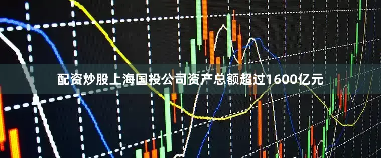配资炒股上海国投公司资产总额超过1600亿元