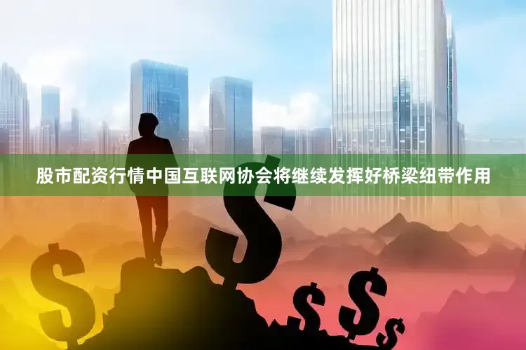 股市配资行情中国互联网协会将继续发挥好桥梁纽带作用