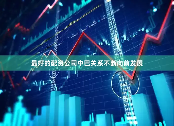 最好的配资公司中巴关系不断向前发展