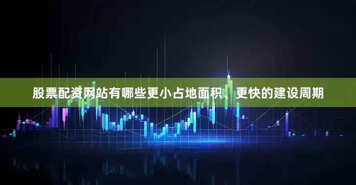 股票配资网站有哪些更小占地面积、更快的建设周期