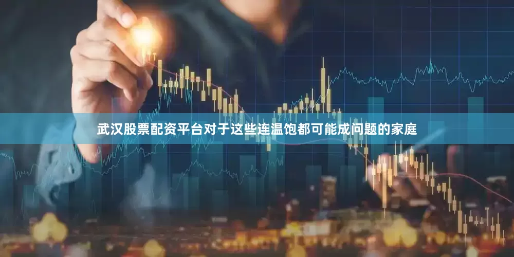 武汉股票配资平台对于这些连温饱都可能成问题的家庭