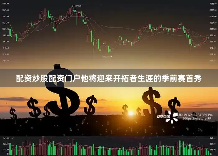 配资炒股配资门户他将迎来开拓者生涯的季前赛首秀