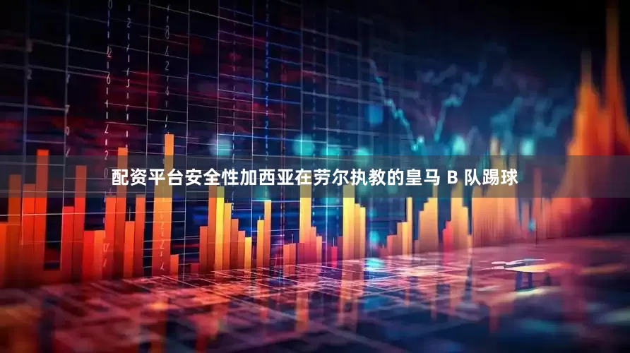 配资平台安全性加西亚在劳尔执教的皇马 B 队踢球
