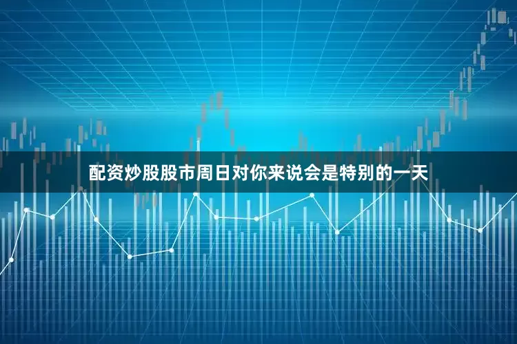 配资炒股股市周日对你来说会是特别的一天
