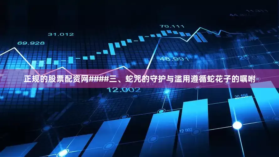 正规的股票配资网####三、蛇咒的守护与滥用遵循蛇花子的嘱咐